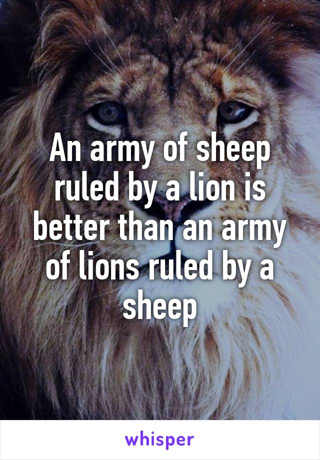 An army of sheep ruled by a lion is better than an army of lions ruled by a sheep