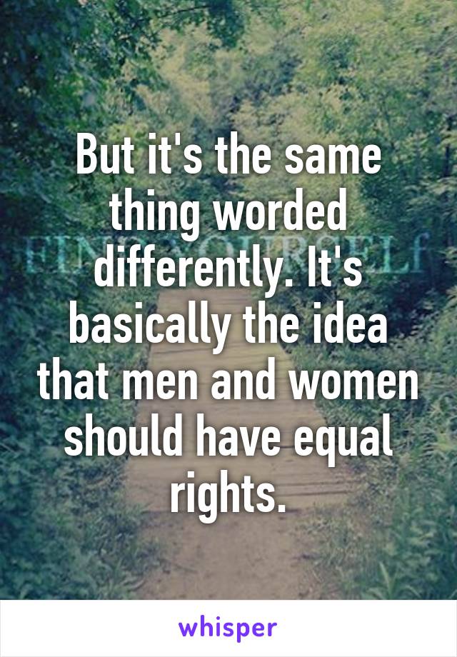 But it's the same thing worded differently. It's basically the idea that men and women should have equal rights.