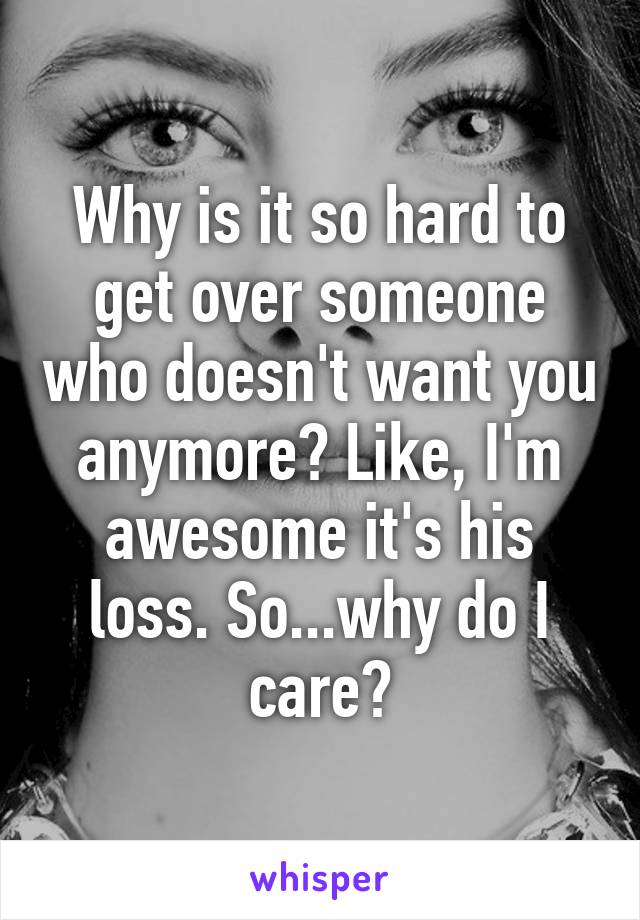 Why is it so hard to get over someone who doesn't want you anymore? Like, I'm awesome it's his loss. So...why do I care?