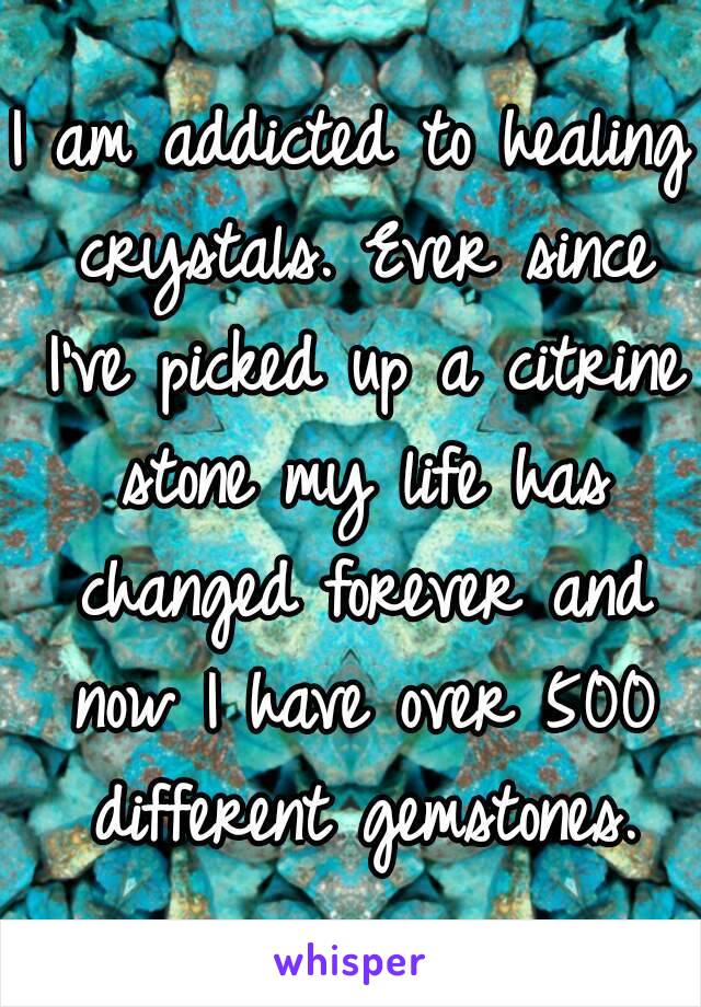 I am addicted to healing crystals. Ever since I've picked up a citrine stone my life has changed forever and now I have over 500 different gemstones.