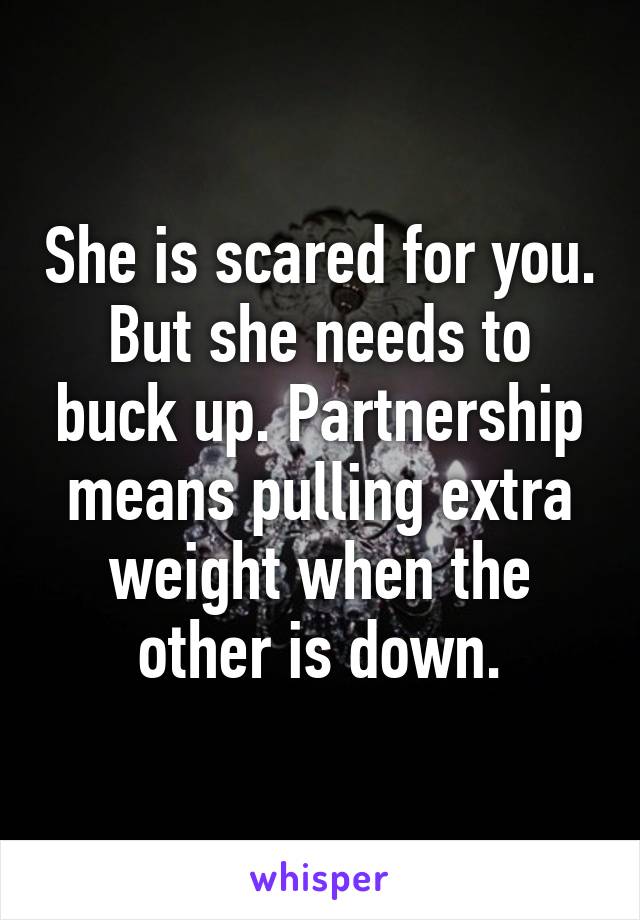 She is scared for you. But she needs to buck up. Partnership means pulling extra weight when the other is down.