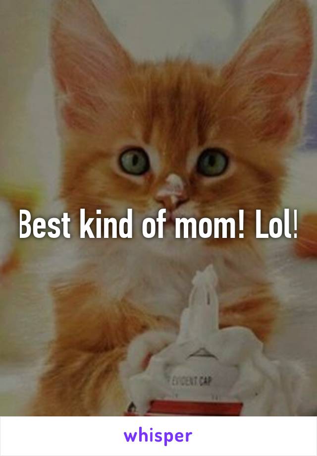 Best kind of mom! Lol!
