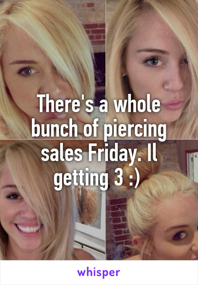 There's a whole bunch of piercing sales Friday. Il getting 3 :) 