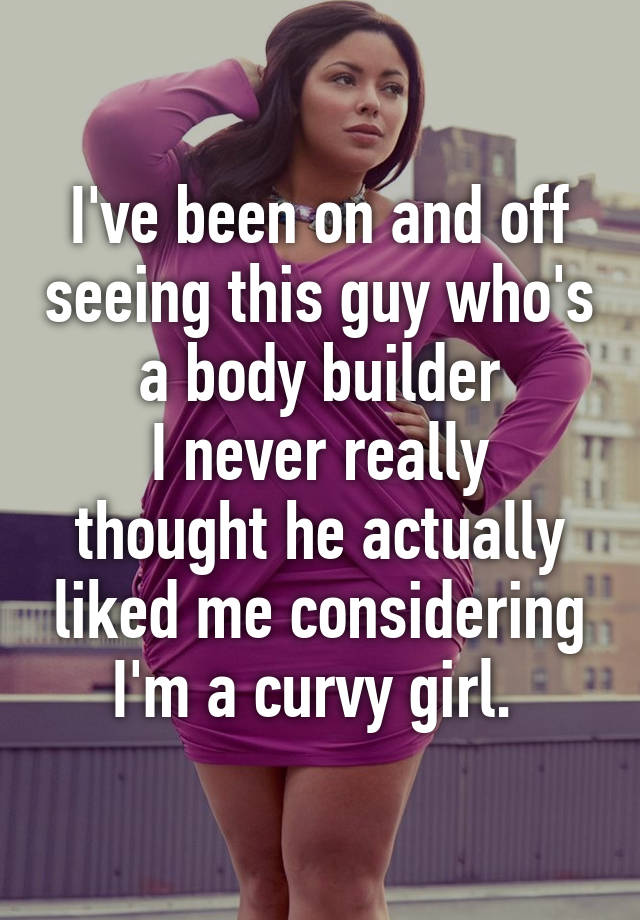 i-ve-been-on-and-off-seeing-this-guy-who-s-a-body-builder-i-never