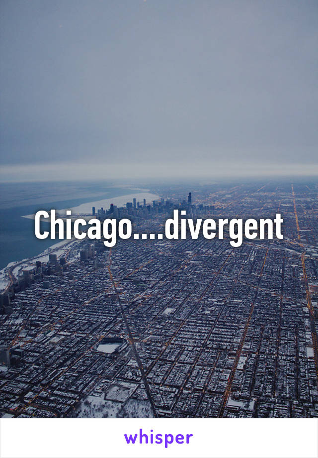 Chicago....divergent