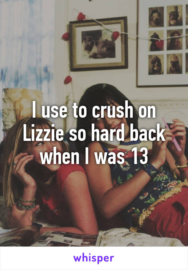 I use to crush on Lizzie so hard back when I was 13