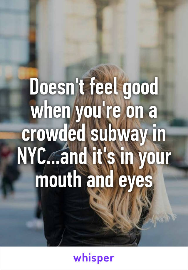 Doesn't feel good when you're on a crowded subway in NYC...and it's in your mouth and eyes