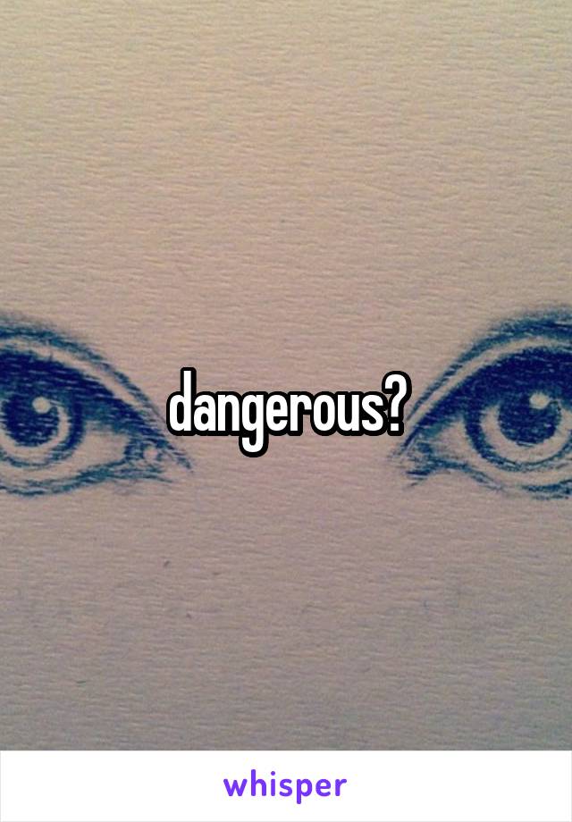 dangerous?