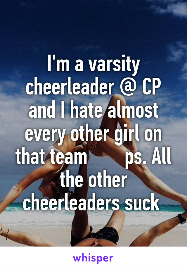 I'm a varsity cheerleader @ CP and I hate almost every other girl on that team        ps. All the other cheerleaders suck 