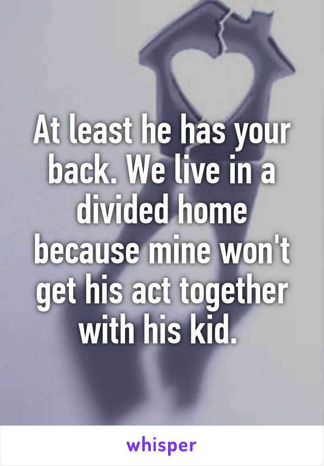At least he has your back. We live in a divided home because mine won't get his act together with his kid. 