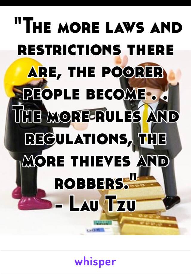  "The more laws and restrictions there are, the poorer people become . .
The more rules and regulations, the more thieves and robbers."  
- Lau Tzu