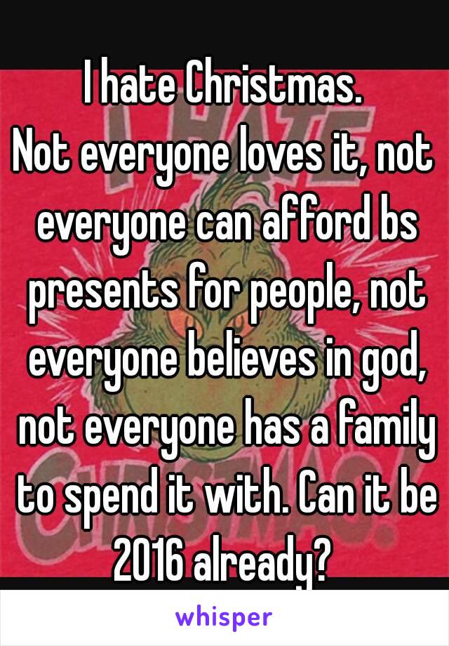I hate Christmas.
Not everyone loves it, not everyone can afford bs presents for people, not everyone believes in god, not everyone has a family to spend it with. Can it be 2016 already? 