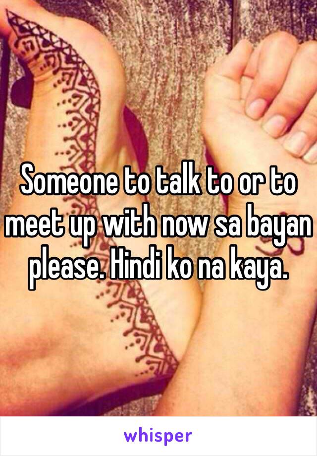 Someone to talk to or to meet up with now sa bayan please. Hindi ko na kaya.