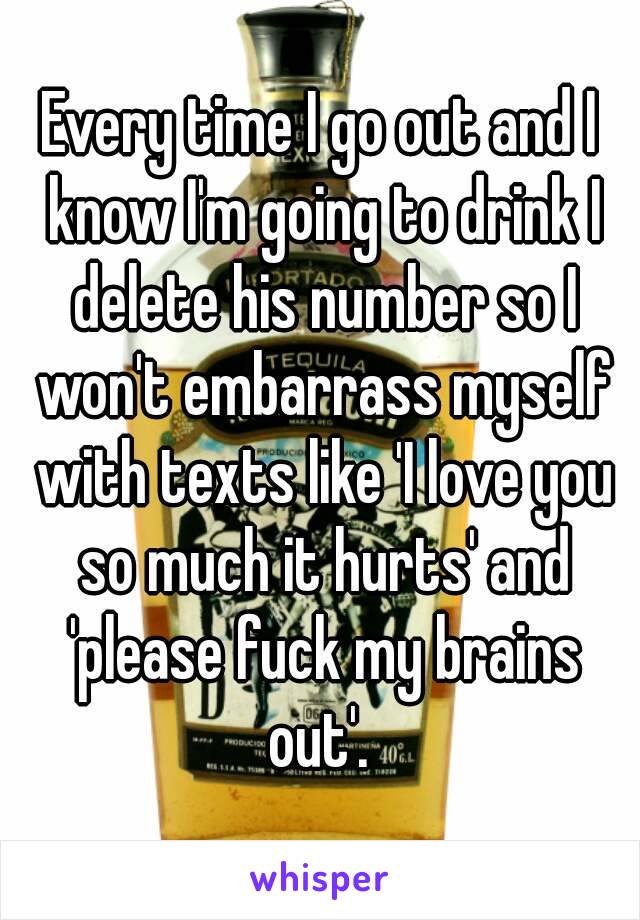 Every time I go out and I know I'm going to drink I delete his number so I won't embarrass myself with texts like 'I love you so much it hurts' and 'please fuck my brains out'. 
