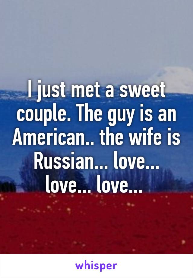 I just met a sweet couple. The guy is an American.. the wife is Russian... love... love... love... 