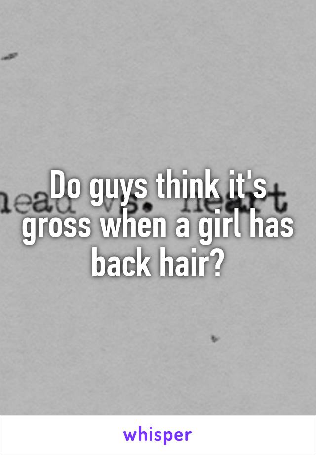 Do guys think it's gross when a girl has back hair?