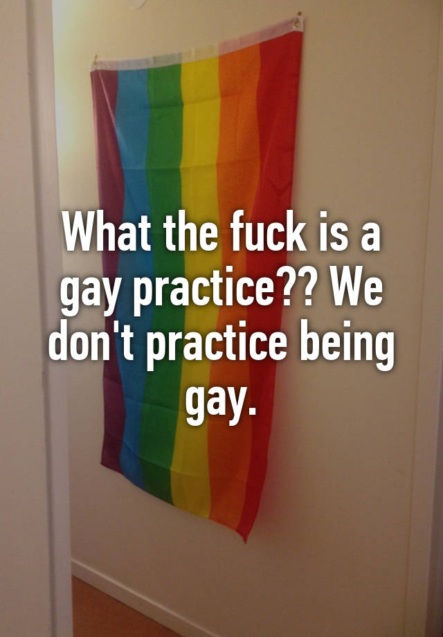 what-the-fuck-is-a-gay-practice-we-don-t-practice-being-gay