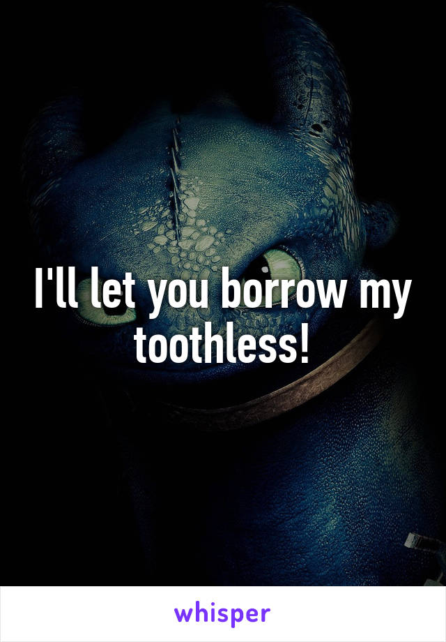 I'll let you borrow my toothless!