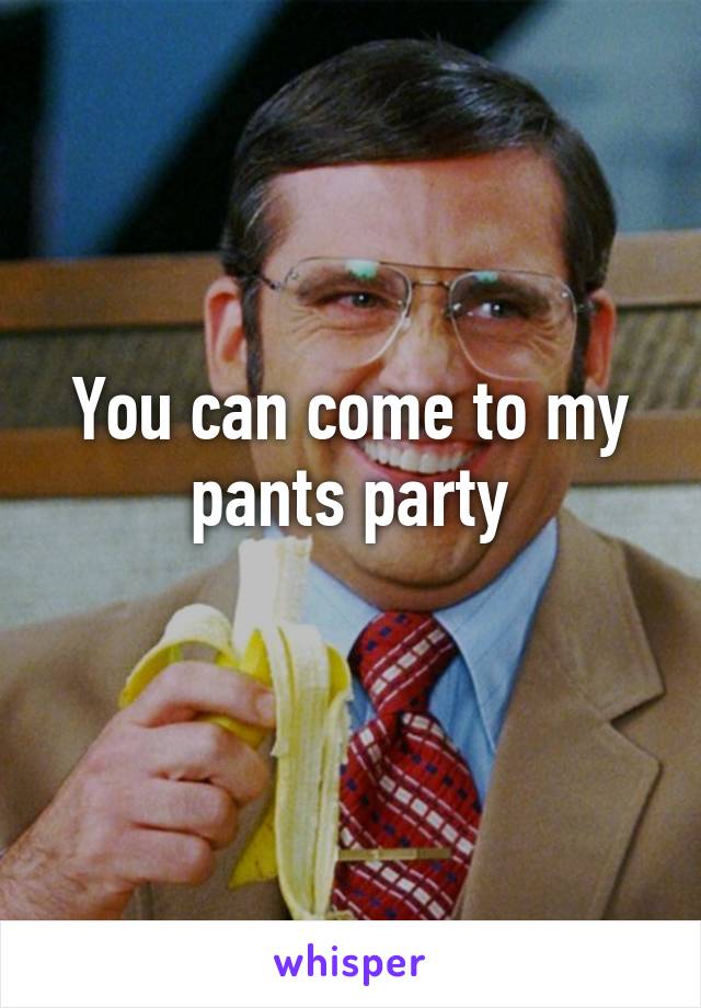 You can come to my pants party
