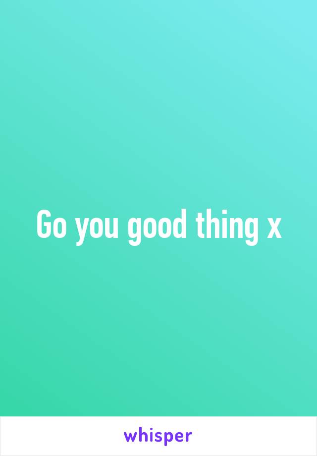 Go you good thing x