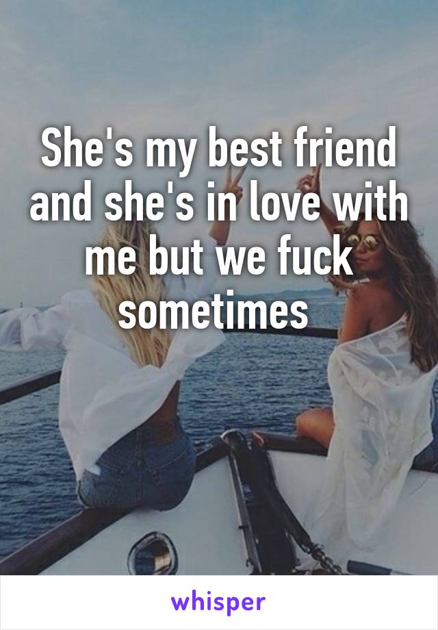 She's my best friend and she's in love with me but we fuck sometimes 


