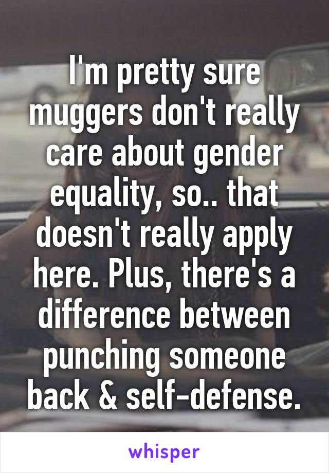 I'm pretty sure muggers don't really care about gender equality, so.. that doesn't really apply here. Plus, there's a difference between punching someone back & self-defense.