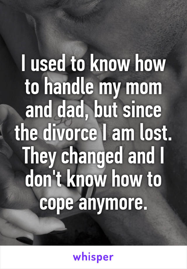 I used to know how to handle my mom and dad, but since the divorce I am lost. They changed and I don't know how to cope anymore.