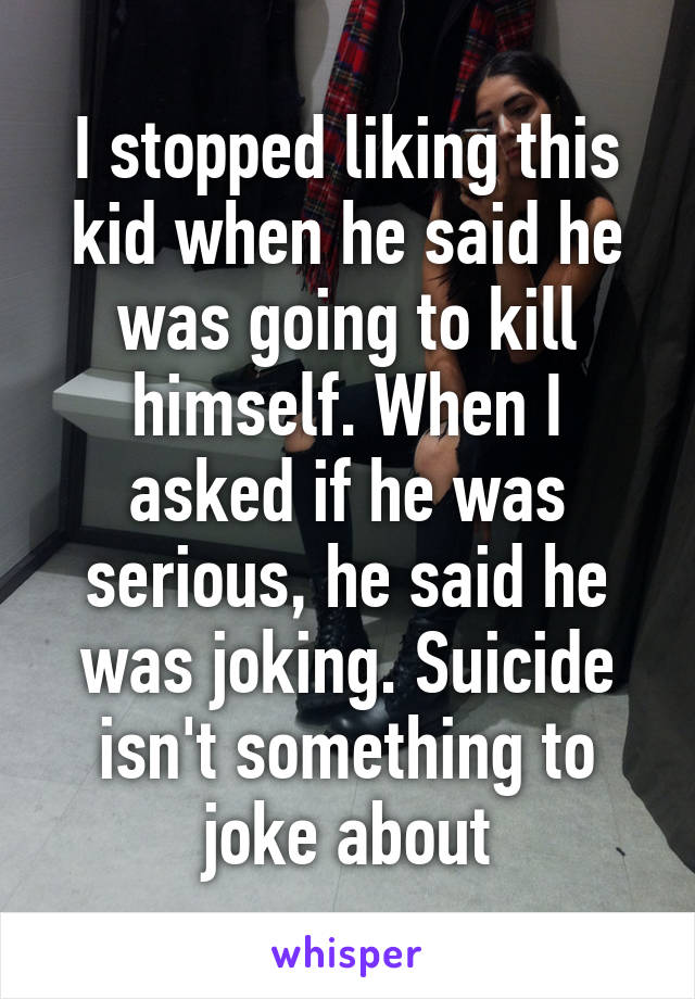 I stopped liking this kid when he said he was going to kill himself. When I asked if he was serious, he said he was joking. Suicide isn't something to joke about