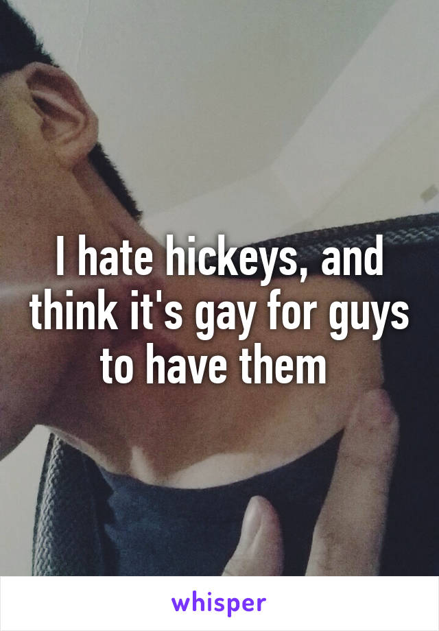 I hate hickeys, and think it's gay for guys to have them 