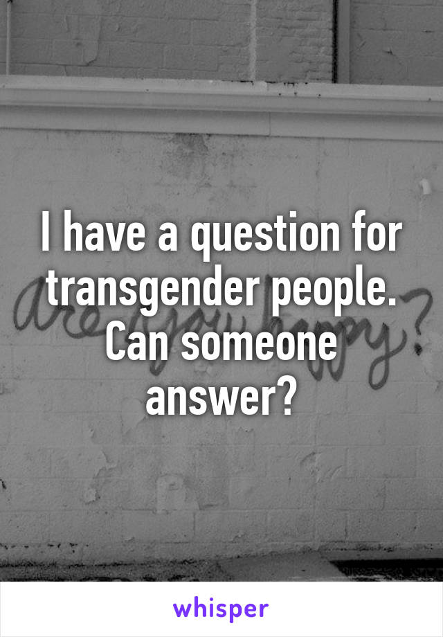 I have a question for transgender people.
Can someone answer?