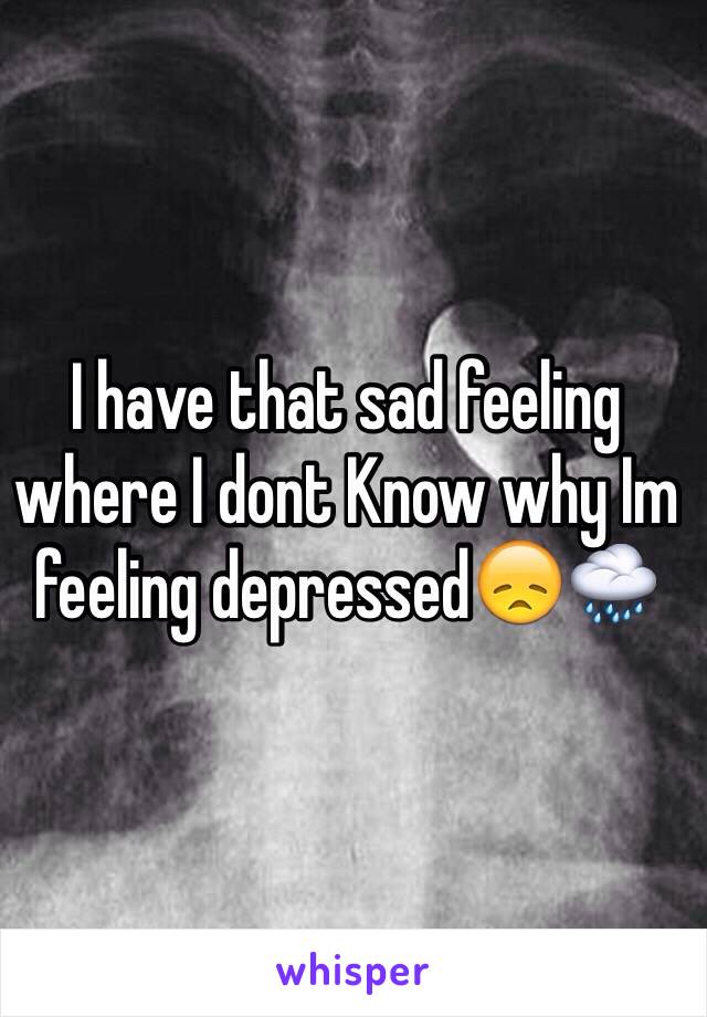 I have that sad feeling where I dont Know why Im feeling depressedðŸ˜žðŸŒ§