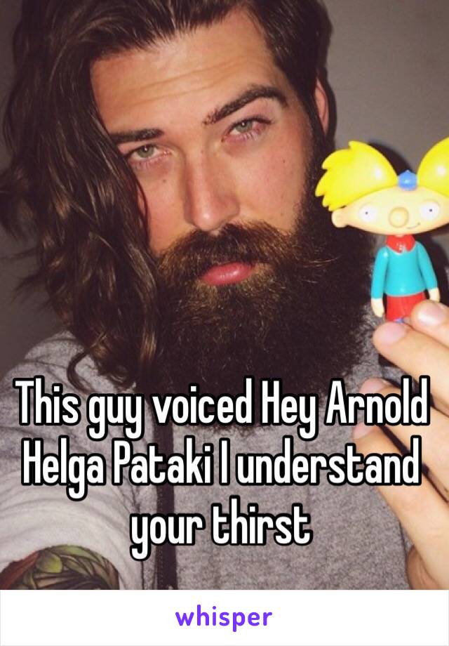 This guy voiced Hey Arnold
Helga Pataki I understand your thirst 