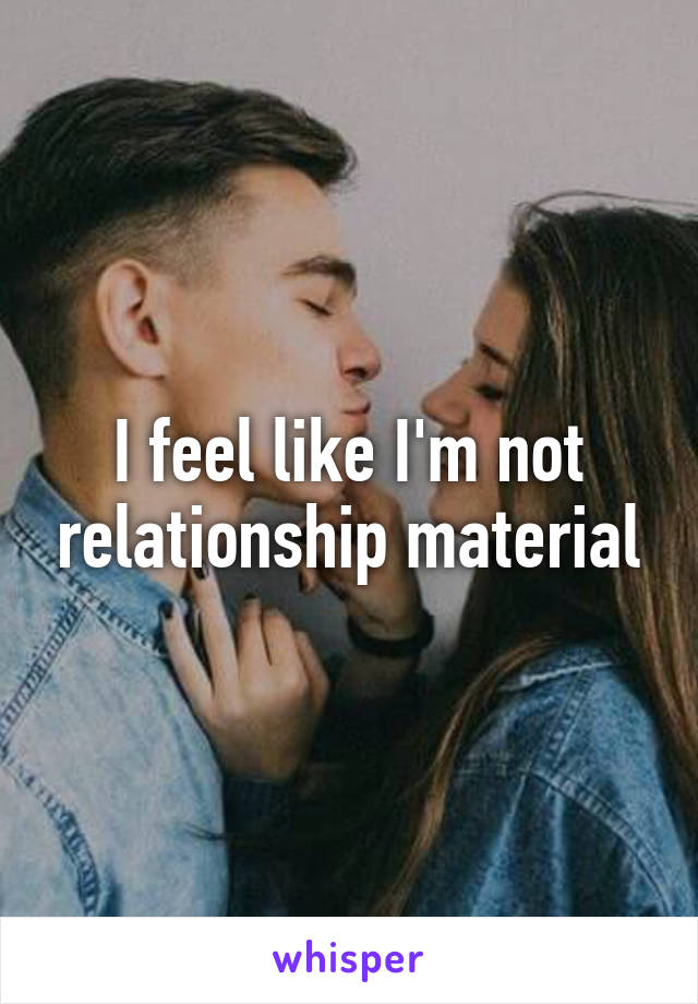 I feel like I'm not relationship material