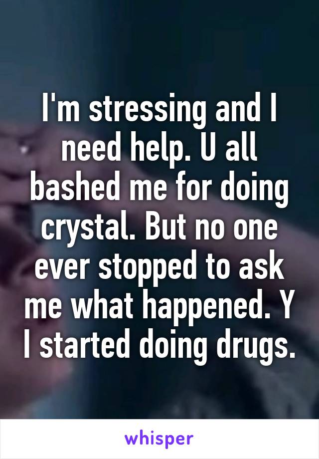 I'm stressing and I need help. U all bashed me for doing crystal. But no one ever stopped to ask me what happened. Y I started doing drugs.