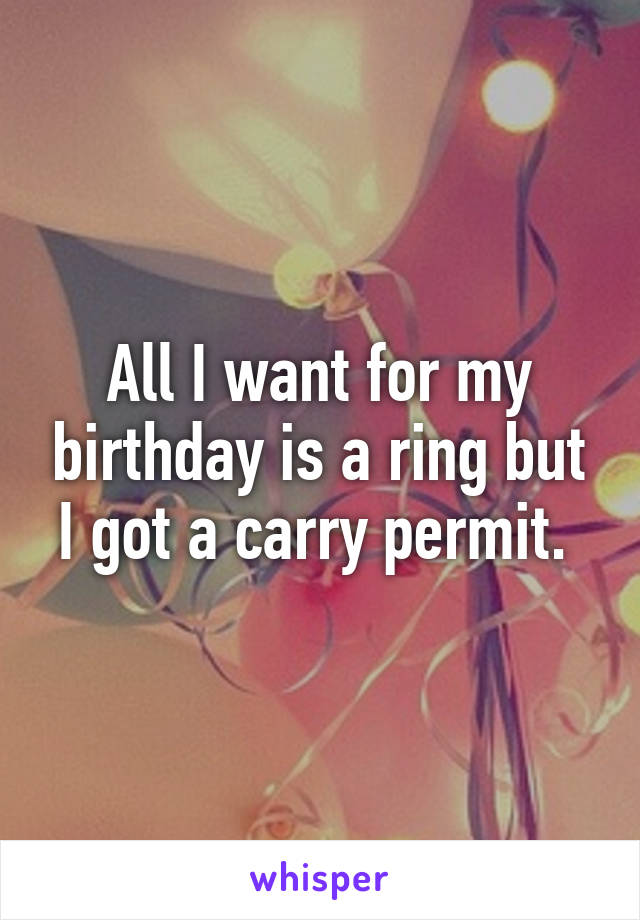 All I want for my birthday is a ring but I got a carry permit. 