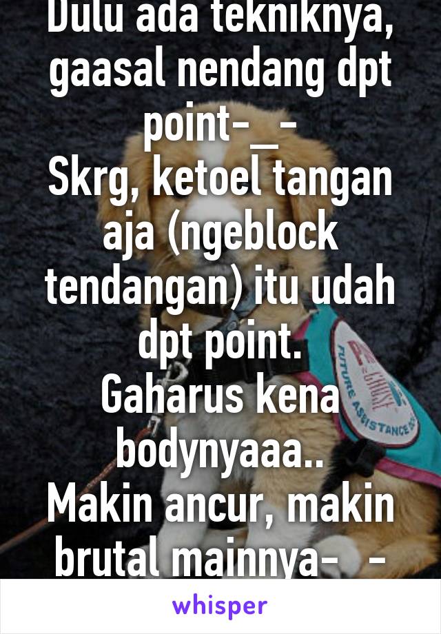 Dulu ada tekniknya, gaasal nendang dpt point-_-
Skrg, ketoel tangan aja (ngeblock tendangan) itu udah dpt point.
Gaharus kena bodynyaaa..
Makin ancur, makin brutal mainnya-_-
Gue f btw