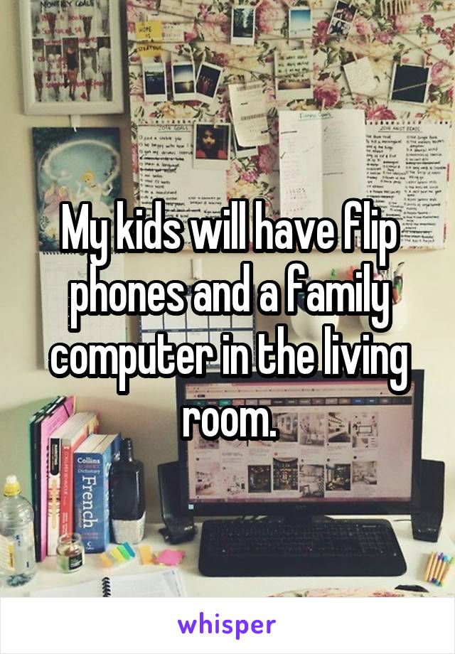 My kids will have flip phones and a family computer in the living room.
