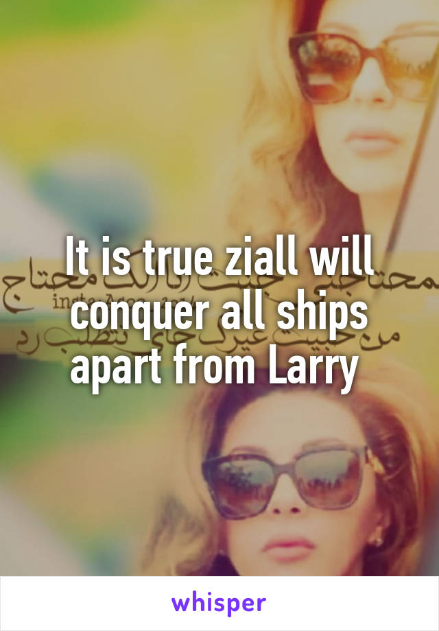 It is true ziall will conquer all ships apart from Larry 