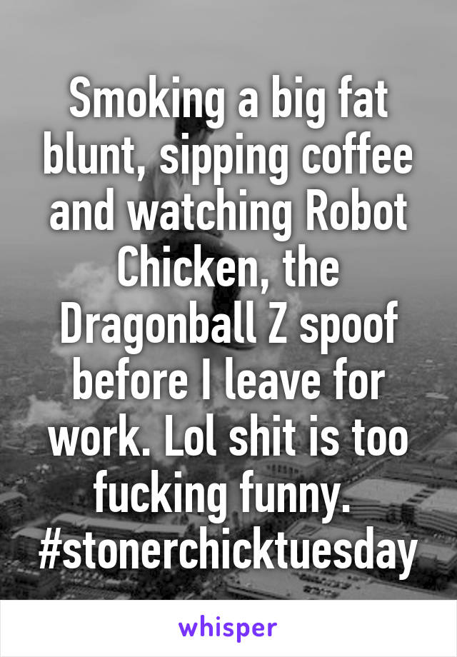Smoking a big fat blunt, sipping coffee and watching Robot Chicken, the Dragonball Z spoof before I leave for work. Lol shit is too fucking funny. 
#stonerchicktuesday