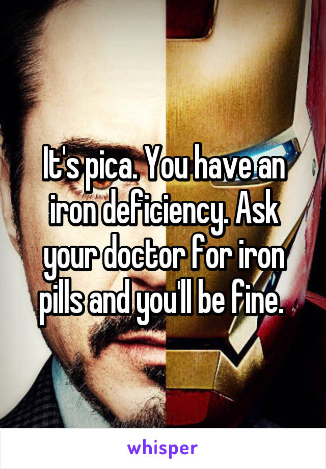 It's pica. You have an iron deficiency. Ask your doctor for iron pills and you'll be fine. 