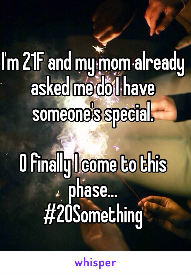 I'm 21F and my mom already asked me do I have someone's special. 

O finally I come to this phase...
#20Something