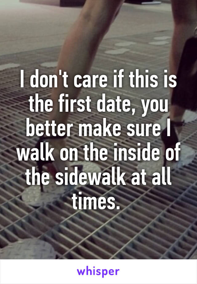 I don't care if this is the first date, you better make sure I walk on the inside of the sidewalk at all times. 