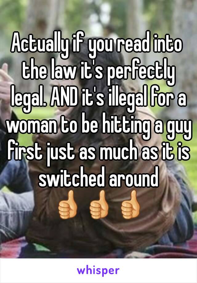 Actually if you read into the law it's perfectly legal. AND it's illegal for a woman to be hitting a guy first just as much as it is switched around 👍👍👍