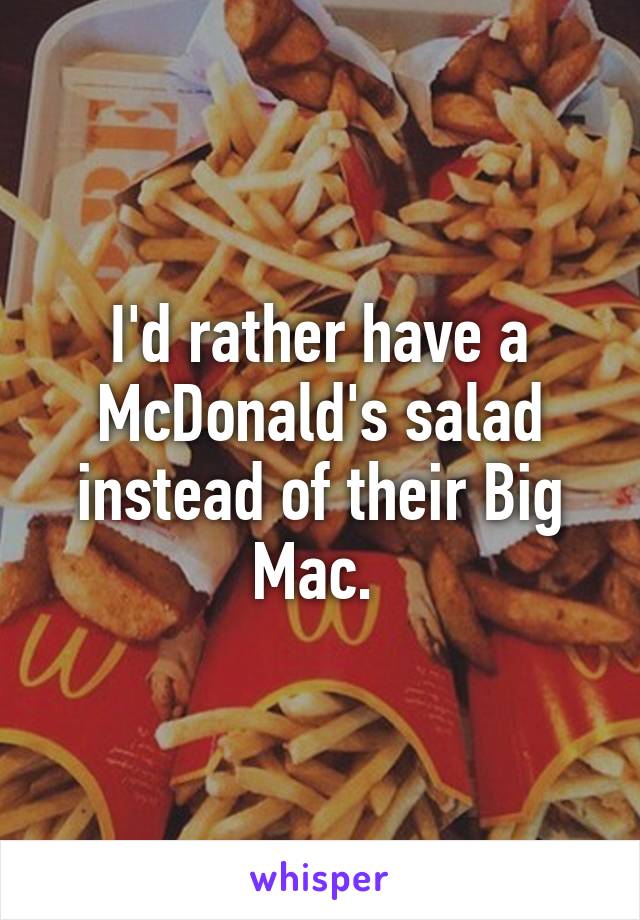 I'd rather have a McDonald's salad instead of their Big Mac. 