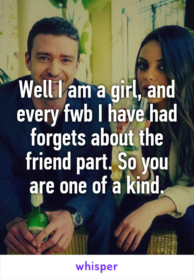 Well I am a girl, and every fwb I have had forgets about the friend part. So you are one of a kind.