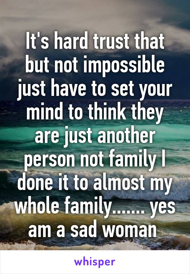 It's hard trust that but not impossible just have to set your mind to think they are just another person not family I done it to almost my whole family....... yes am a sad woman 