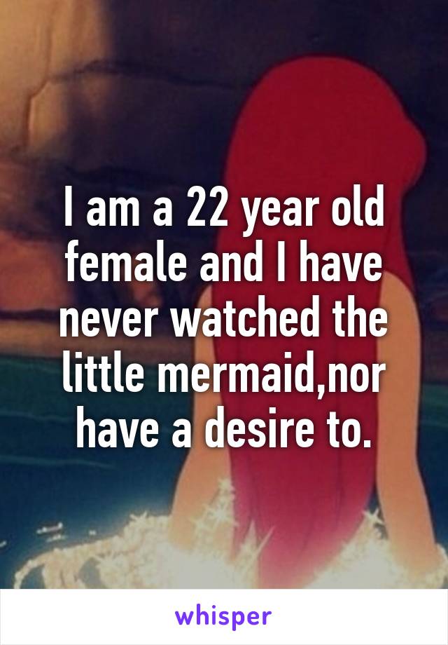 I am a 22 year old female and I have never watched the little mermaid,nor have a desire to.