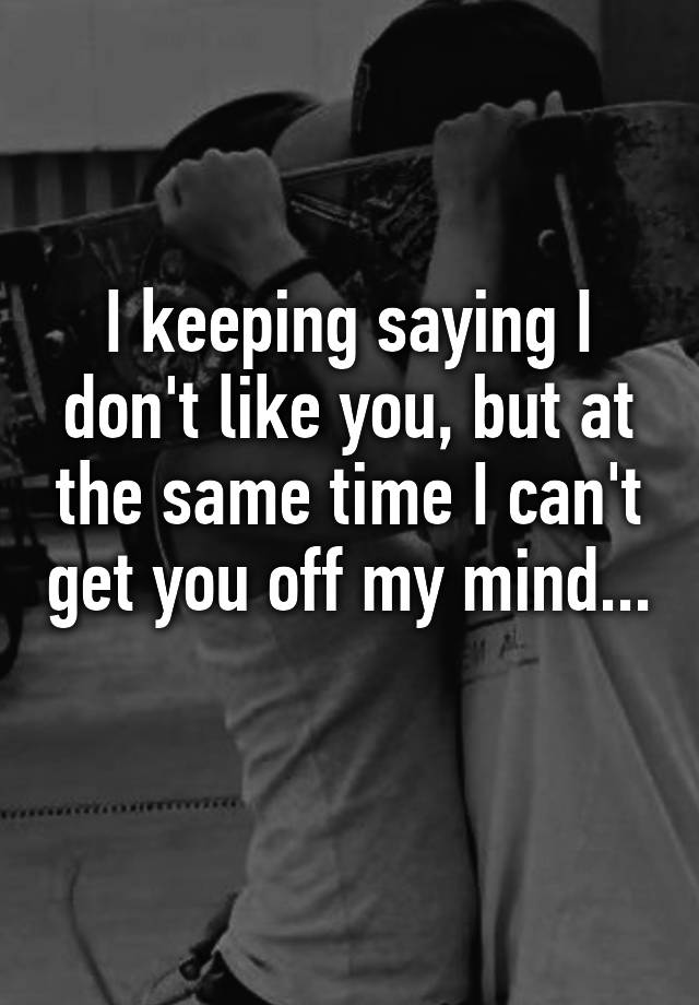 i-keeping-saying-i-don-t-like-you-but-at-the-same-time-i-can-t-get-you