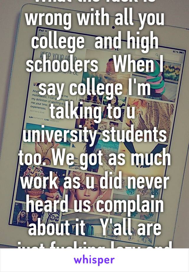 What the fuck is wrong with all you college  and high schoolers   When I say college I'm talking to u  university students too. We got as much work as u did never heard us complain about it   Y'all are just fucking lazy and want every   