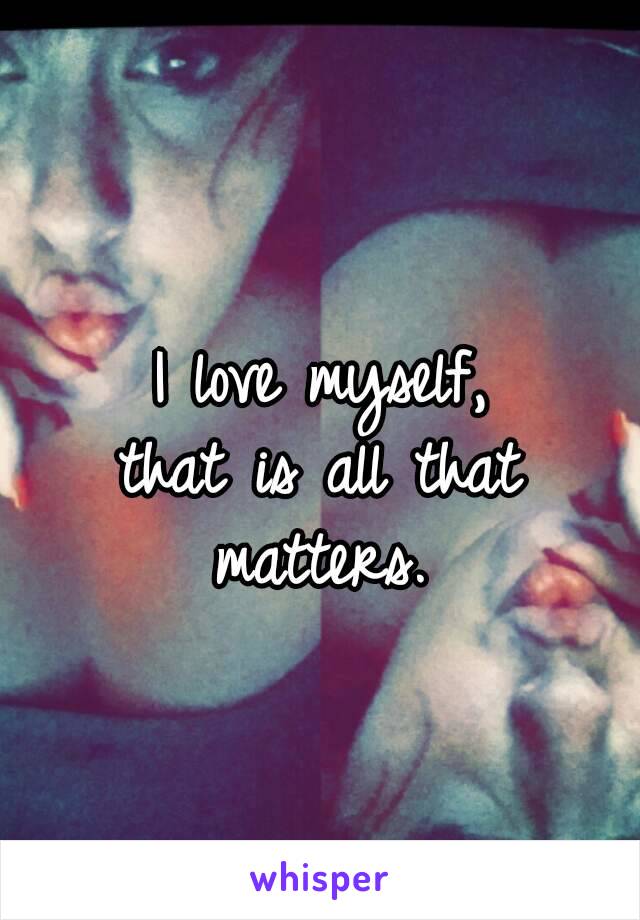 I love myself,
that is all that matters. 